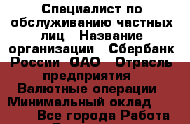 Специалист по обслуживанию частных лиц › Название организации ­ Сбербанк России, ОАО › Отрасль предприятия ­ Валютные операции › Минимальный оклад ­ 30 000 - Все города Работа » Вакансии   . Московская обл.,Бронницы г.